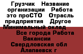 Грузчик › Название организации ­ Работа-это проСТО › Отрасль предприятия ­ Другое › Минимальный оклад ­ 26 000 - Все города Работа » Вакансии   . Свердловская обл.,Алапаевск г.